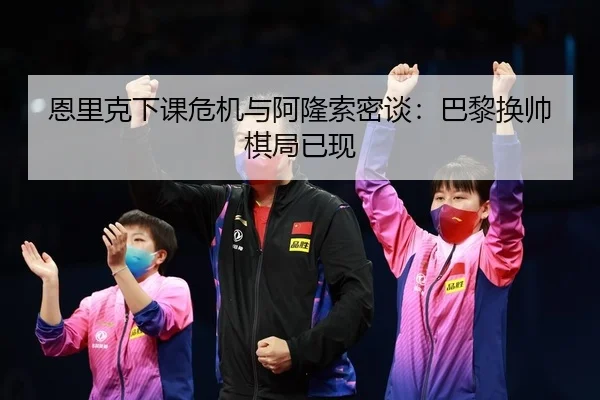 恩里克下课危机与阿隆索密谈：巴黎换帅棋局已现 | kaiyun