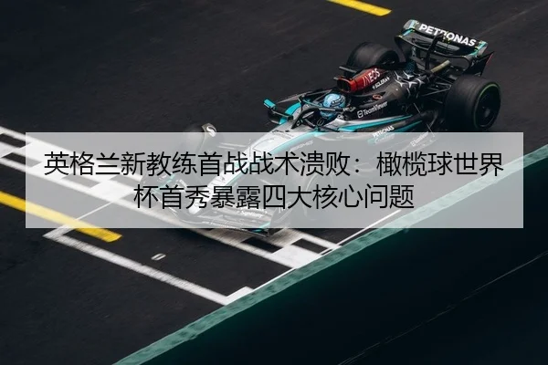 英格兰新教练首战战术溃败：橄榄球世界杯首秀暴露四大核心问题